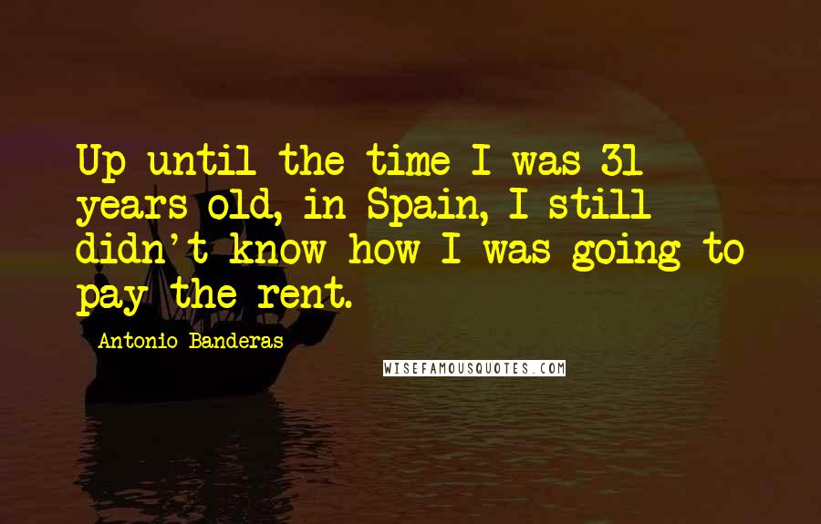 Antonio Banderas Quotes: Up until the time I was 31 years old, in Spain, I still didn't know how I was going to pay the rent.