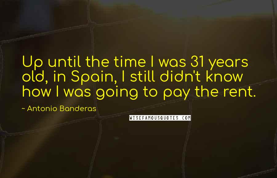 Antonio Banderas Quotes: Up until the time I was 31 years old, in Spain, I still didn't know how I was going to pay the rent.