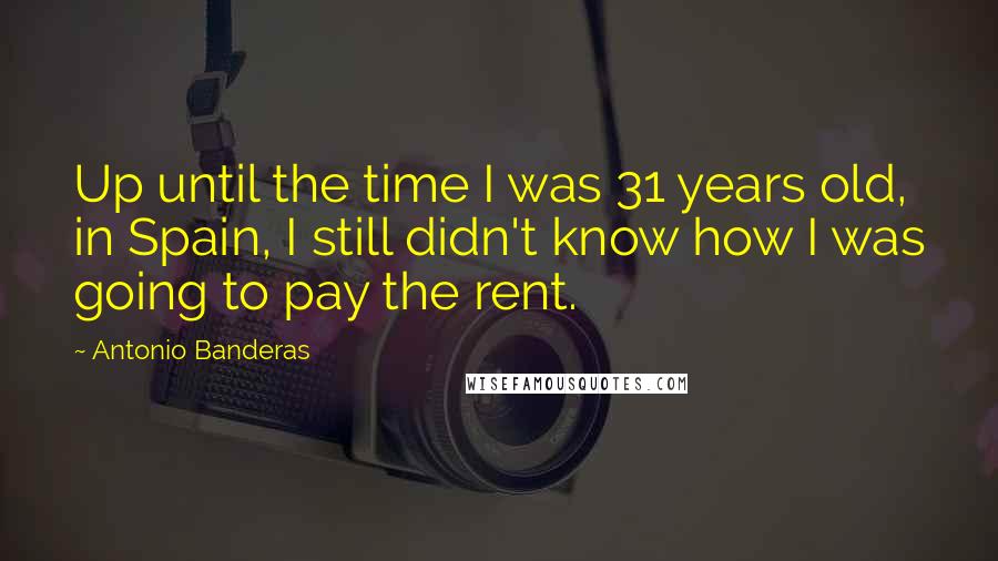 Antonio Banderas Quotes: Up until the time I was 31 years old, in Spain, I still didn't know how I was going to pay the rent.