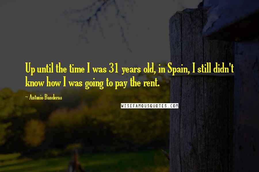 Antonio Banderas Quotes: Up until the time I was 31 years old, in Spain, I still didn't know how I was going to pay the rent.