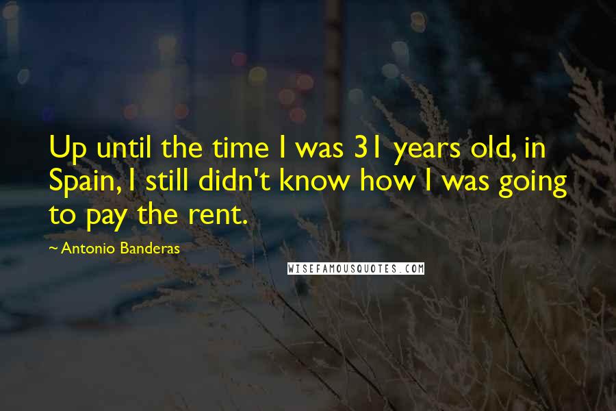 Antonio Banderas Quotes: Up until the time I was 31 years old, in Spain, I still didn't know how I was going to pay the rent.