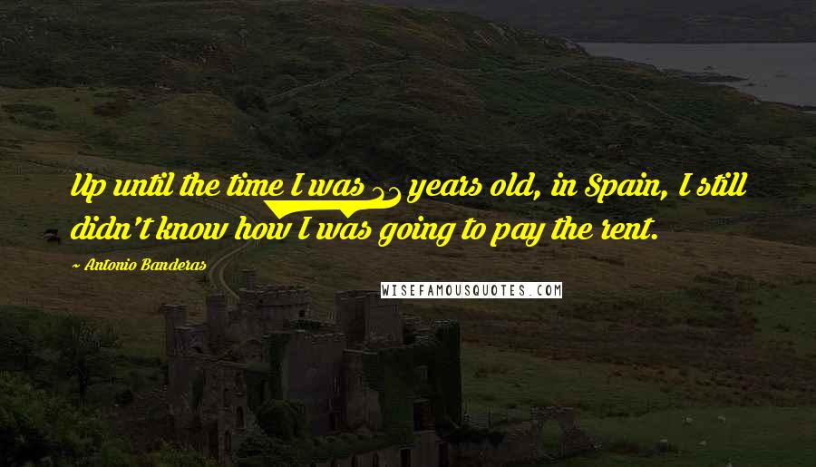 Antonio Banderas Quotes: Up until the time I was 31 years old, in Spain, I still didn't know how I was going to pay the rent.