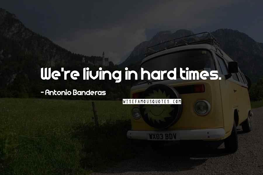 Antonio Banderas Quotes: We're living in hard times.