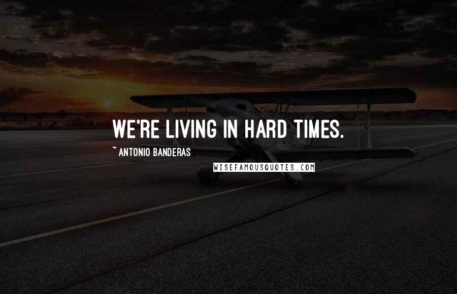 Antonio Banderas Quotes: We're living in hard times.