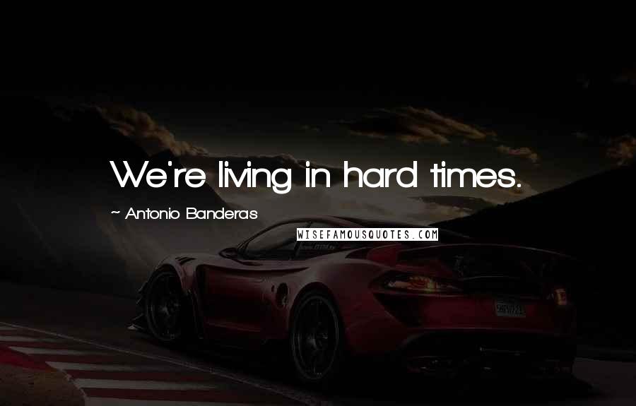 Antonio Banderas Quotes: We're living in hard times.