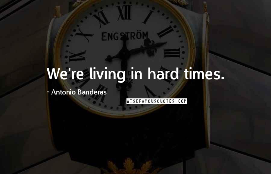 Antonio Banderas Quotes: We're living in hard times.