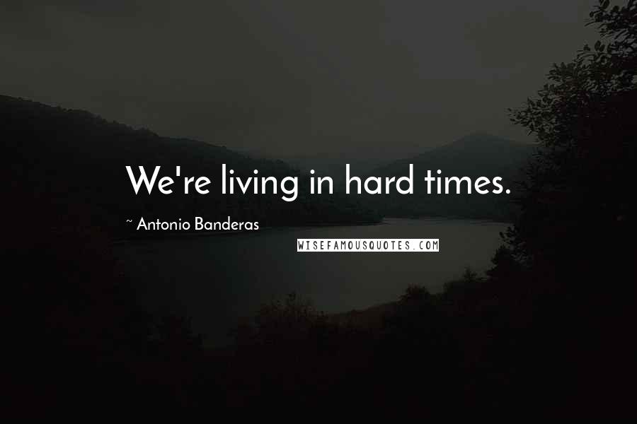 Antonio Banderas Quotes: We're living in hard times.