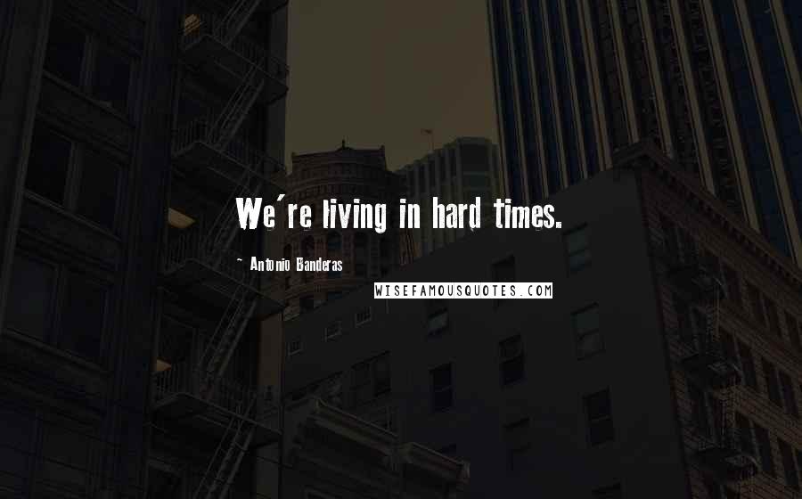 Antonio Banderas Quotes: We're living in hard times.