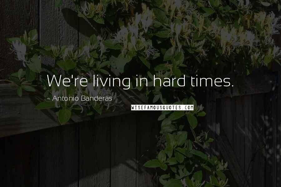 Antonio Banderas Quotes: We're living in hard times.
