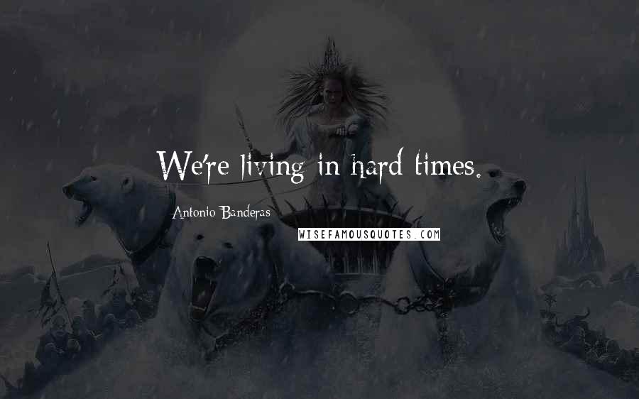 Antonio Banderas Quotes: We're living in hard times.