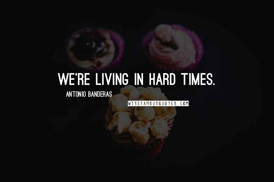 Antonio Banderas Quotes: We're living in hard times.