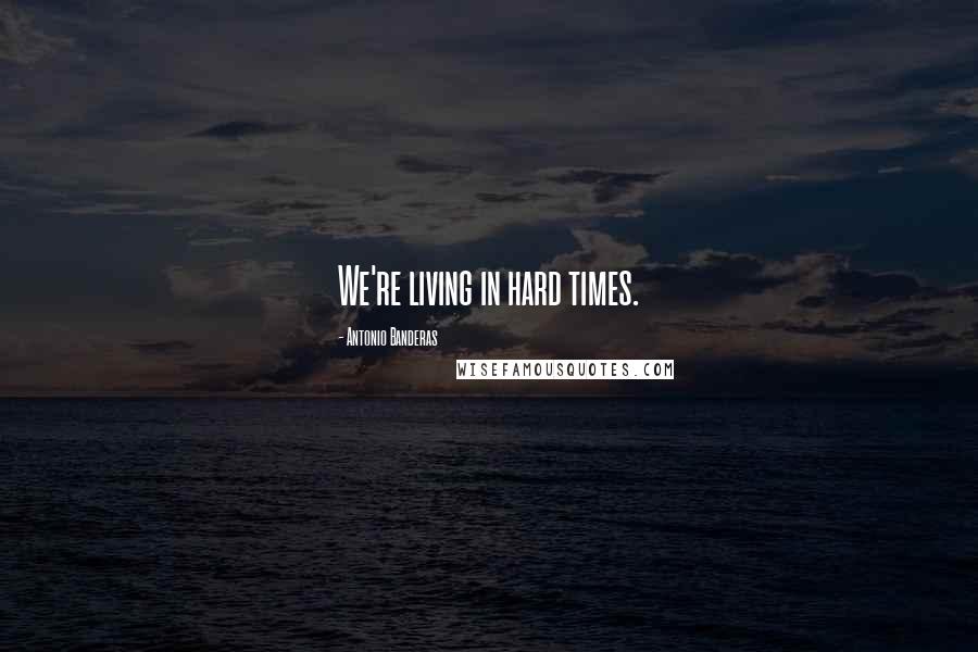 Antonio Banderas Quotes: We're living in hard times.