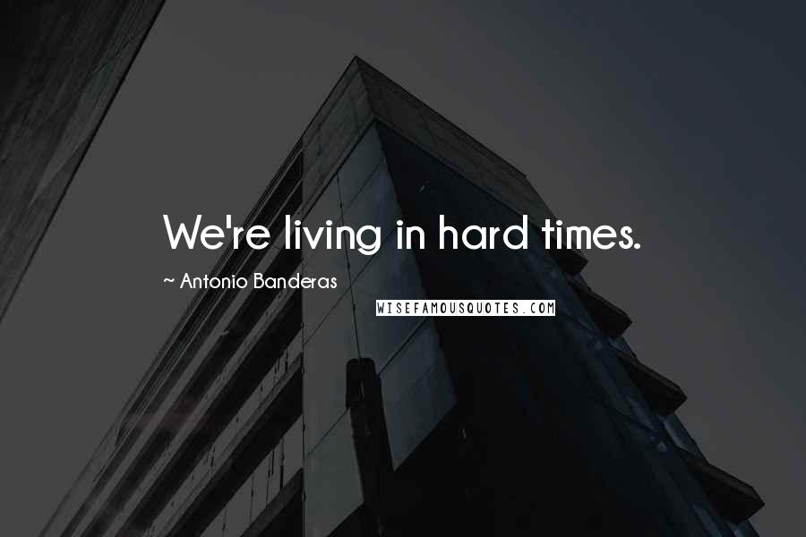 Antonio Banderas Quotes: We're living in hard times.