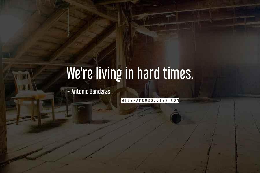 Antonio Banderas Quotes: We're living in hard times.