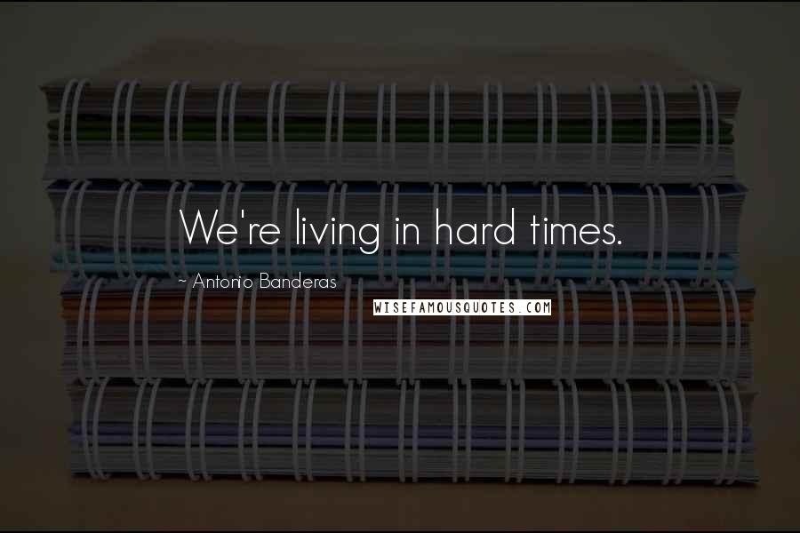 Antonio Banderas Quotes: We're living in hard times.