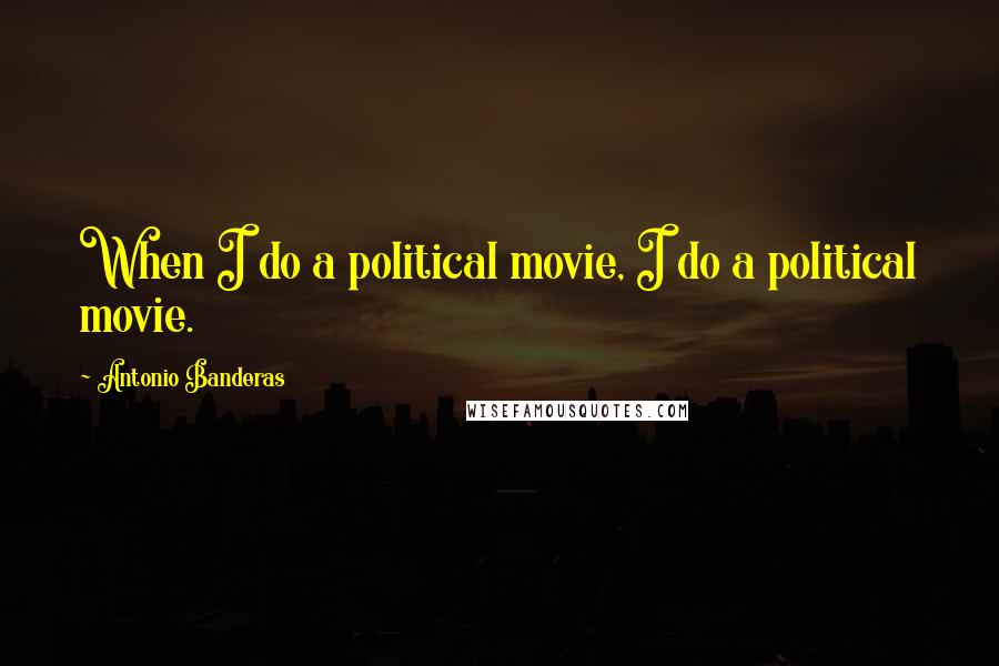 Antonio Banderas Quotes: When I do a political movie, I do a political movie.