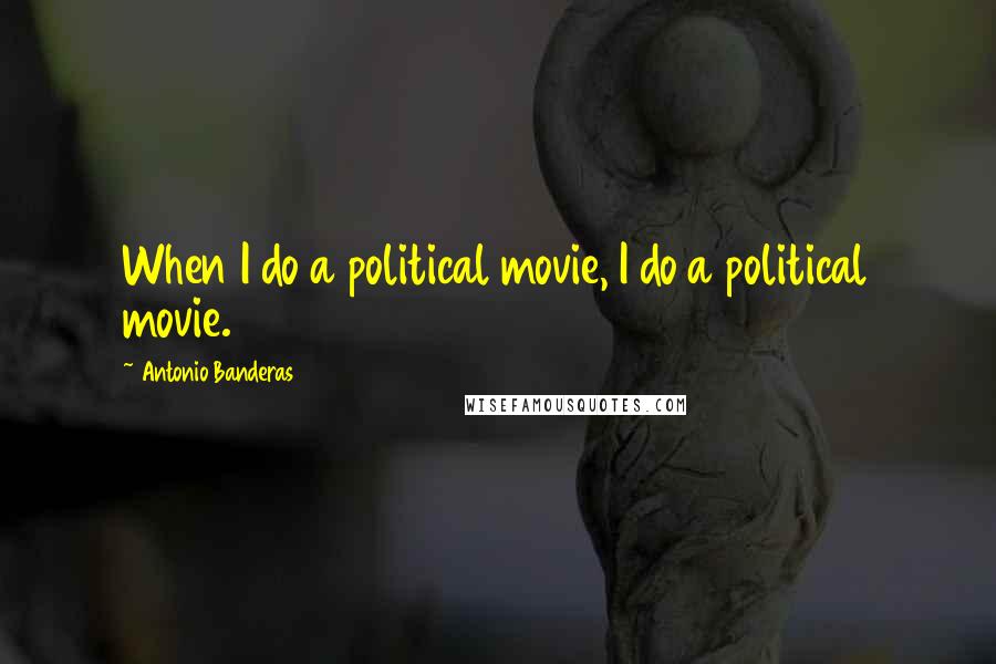 Antonio Banderas Quotes: When I do a political movie, I do a political movie.