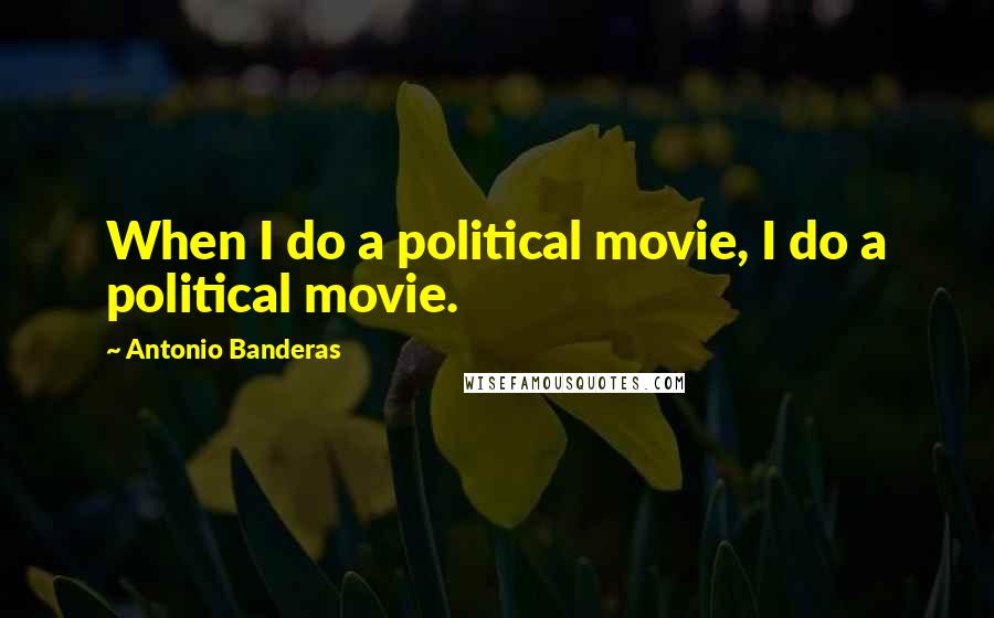 Antonio Banderas Quotes: When I do a political movie, I do a political movie.