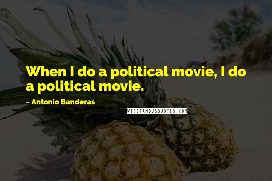 Antonio Banderas Quotes: When I do a political movie, I do a political movie.