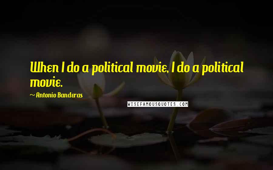 Antonio Banderas Quotes: When I do a political movie, I do a political movie.