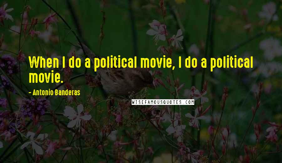 Antonio Banderas Quotes: When I do a political movie, I do a political movie.