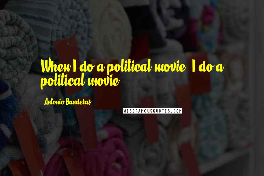 Antonio Banderas Quotes: When I do a political movie, I do a political movie.