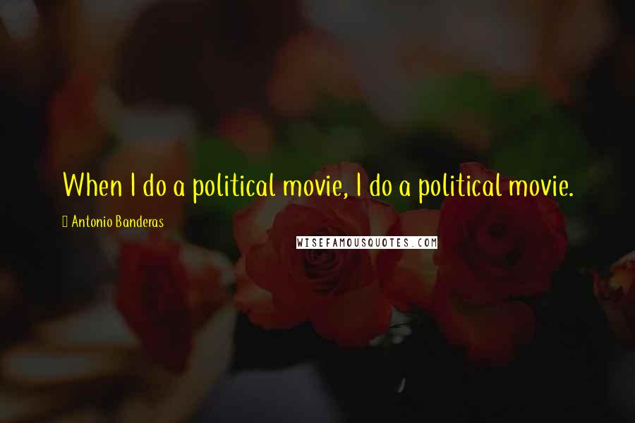 Antonio Banderas Quotes: When I do a political movie, I do a political movie.