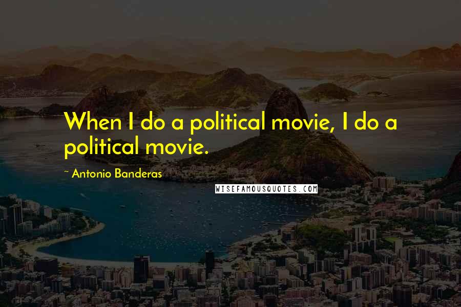 Antonio Banderas Quotes: When I do a political movie, I do a political movie.