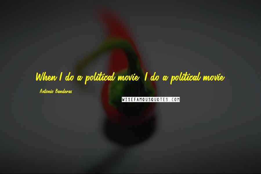 Antonio Banderas Quotes: When I do a political movie, I do a political movie.