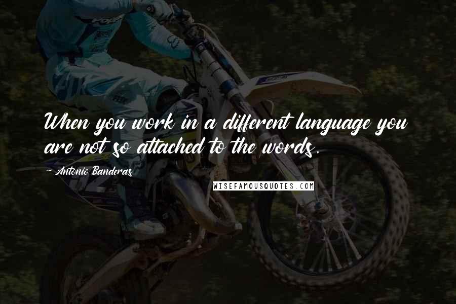 Antonio Banderas Quotes: When you work in a different language you are not so attached to the words.