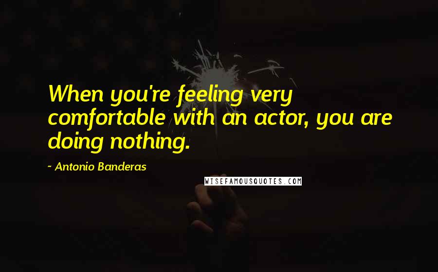 Antonio Banderas Quotes: When you're feeling very comfortable with an actor, you are doing nothing.