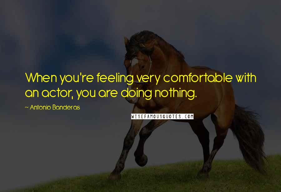 Antonio Banderas Quotes: When you're feeling very comfortable with an actor, you are doing nothing.