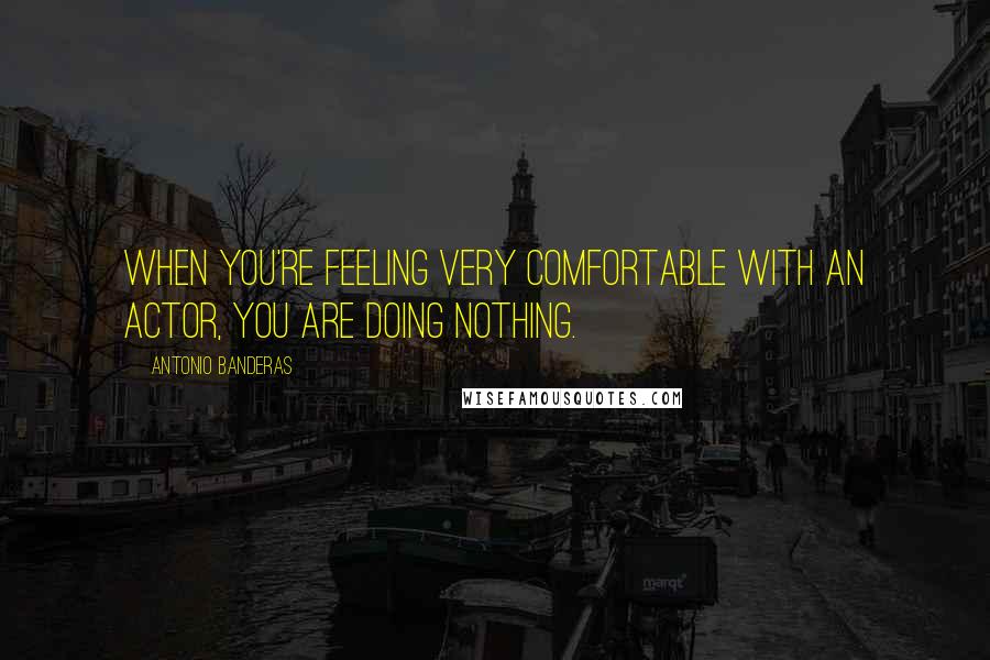 Antonio Banderas Quotes: When you're feeling very comfortable with an actor, you are doing nothing.