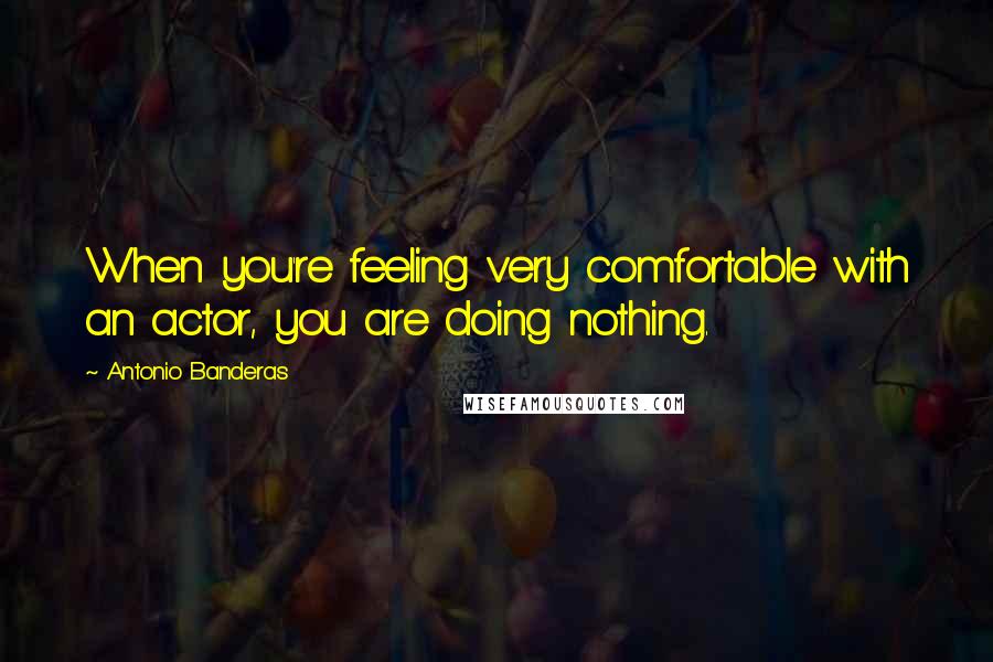 Antonio Banderas Quotes: When you're feeling very comfortable with an actor, you are doing nothing.
