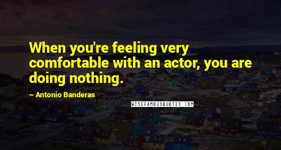 Antonio Banderas Quotes: When you're feeling very comfortable with an actor, you are doing nothing.