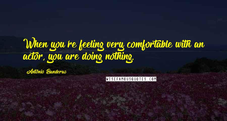Antonio Banderas Quotes: When you're feeling very comfortable with an actor, you are doing nothing.