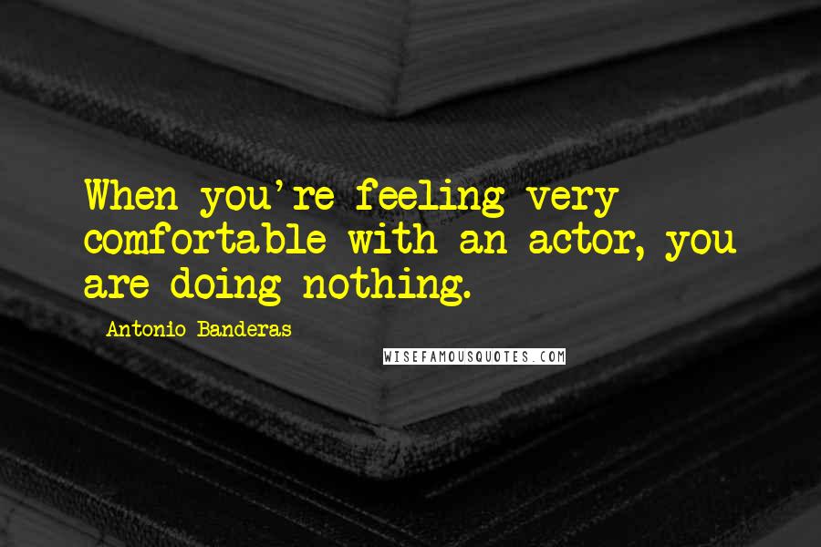 Antonio Banderas Quotes: When you're feeling very comfortable with an actor, you are doing nothing.