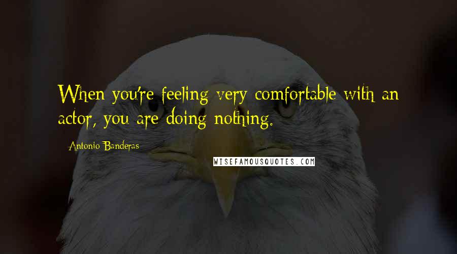 Antonio Banderas Quotes: When you're feeling very comfortable with an actor, you are doing nothing.