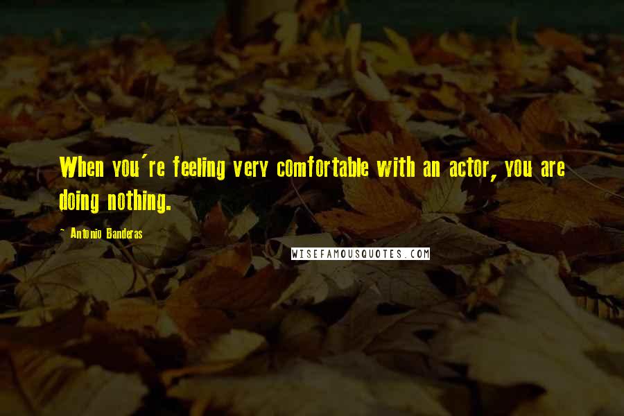 Antonio Banderas Quotes: When you're feeling very comfortable with an actor, you are doing nothing.