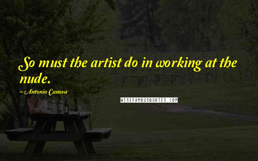 Antonio Canova Quotes: So must the artist do in working at the nude.