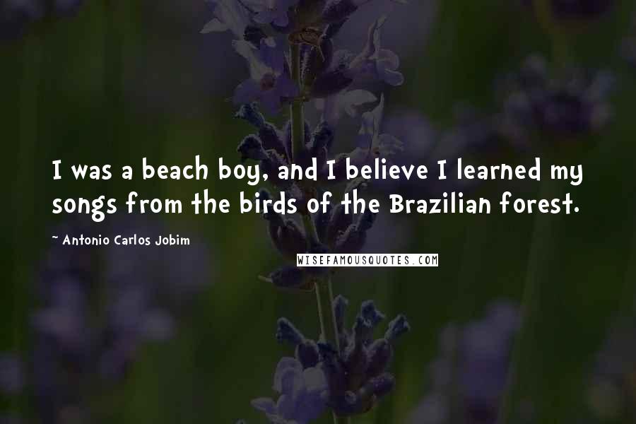 Antonio Carlos Jobim Quotes: I was a beach boy, and I believe I learned my songs from the birds of the Brazilian forest.