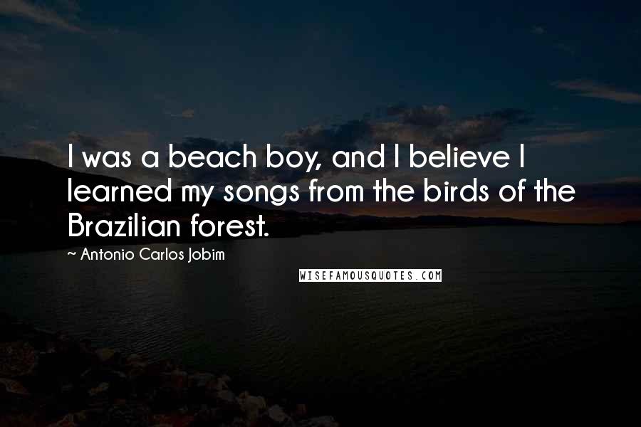 Antonio Carlos Jobim Quotes: I was a beach boy, and I believe I learned my songs from the birds of the Brazilian forest.