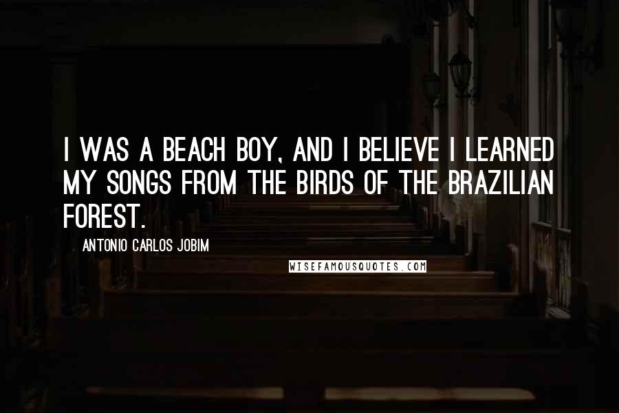 Antonio Carlos Jobim Quotes: I was a beach boy, and I believe I learned my songs from the birds of the Brazilian forest.