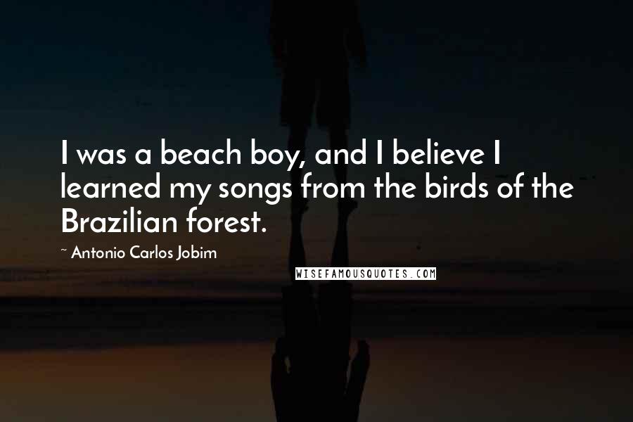 Antonio Carlos Jobim Quotes: I was a beach boy, and I believe I learned my songs from the birds of the Brazilian forest.