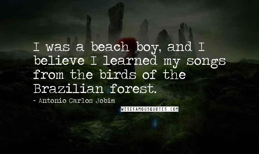 Antonio Carlos Jobim Quotes: I was a beach boy, and I believe I learned my songs from the birds of the Brazilian forest.