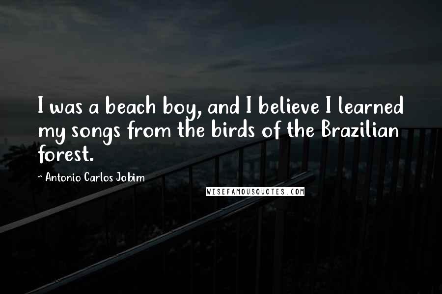 Antonio Carlos Jobim Quotes: I was a beach boy, and I believe I learned my songs from the birds of the Brazilian forest.