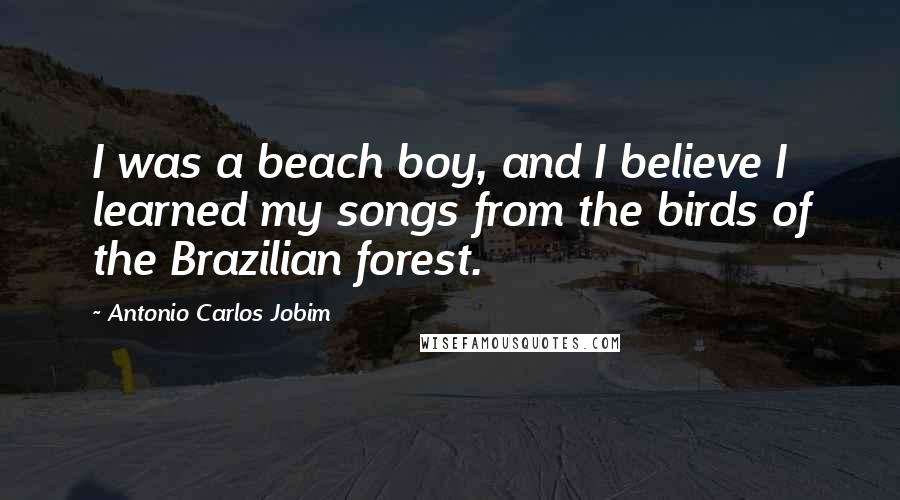 Antonio Carlos Jobim Quotes: I was a beach boy, and I believe I learned my songs from the birds of the Brazilian forest.