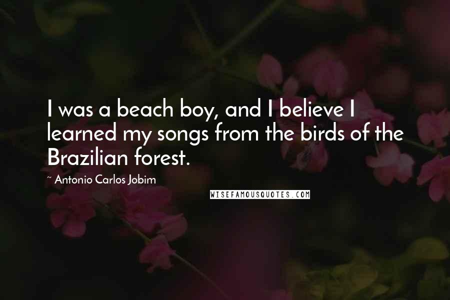 Antonio Carlos Jobim Quotes: I was a beach boy, and I believe I learned my songs from the birds of the Brazilian forest.
