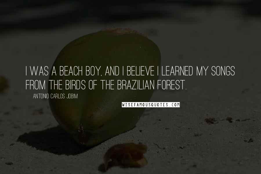 Antonio Carlos Jobim Quotes: I was a beach boy, and I believe I learned my songs from the birds of the Brazilian forest.