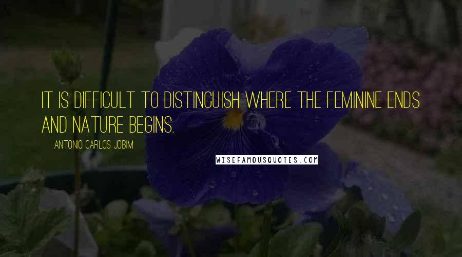 Antonio Carlos Jobim Quotes: It is difficult to distinguish where the feminine ends and nature begins.